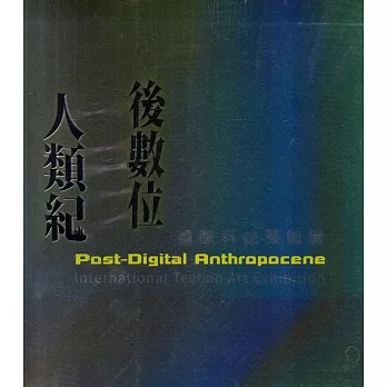 後數位人類紀 :  國際科技藝術展 = Post-Digital Anthropocene : International Techno Art Exhibition /