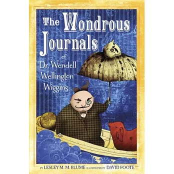 The wondrous journals of Dr. Wendell Wiggins : describing the most curious, fascinating, sometimes-gruesome, and seemingly-impossible creatures that roamed the world before us /