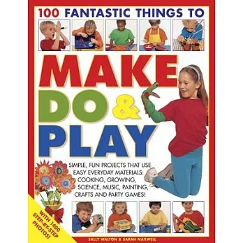 100 fantastic things to make, do & play simple, fun projects that use easy everyday materials : cooking, growing, science, music, painting, crafts and party games!