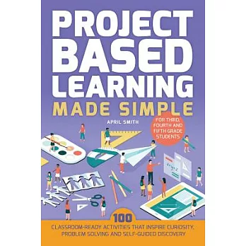Project based learning made simple : 100 classroom-ready activities that inspire curiosity, problem solving and self-guided discovery for third, fourth, and fifth grade students /