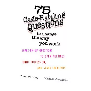 75 cage-rattling questions to change the way you work : shake-em-up questions to open meetings, ignite discussion, and spark creativity / Dick Whitney, Melissa Giovagnoli