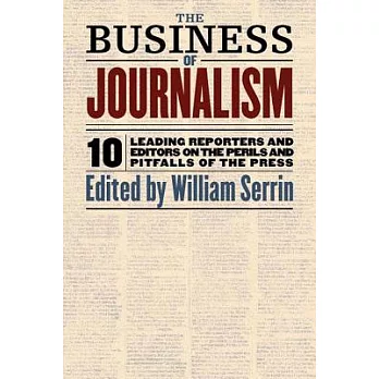 The Business of Journalism : Ten Leading Reporters and Editors on the Perils and Pitfalls of the Press