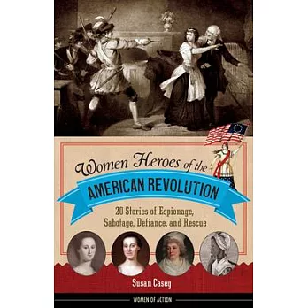Women heroes of the American Revolution : 20 stories of espionage, sabotage, defiance, and rescue /