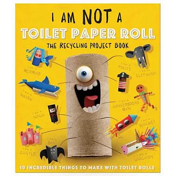 I am not a toilet paper roll : the recycling project book : 10 incredible things to make with toilet paper rolls!