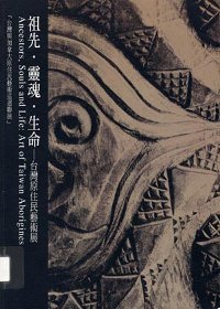 祖先‧靈魂‧生命 : 台灣原住民藝術展 = Ancestors, souls and life : art of Taiwan aborigines