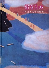 彩墨千山 : 馬白水九十回顧展 = A retrospective of Ma Pai-Sui at ninety /