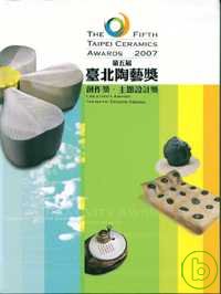 第五屆臺北陶藝獎 : 創作獎.主題設計獎 = The fifth Taipei Ceramics Awards 2007 : creativity award, thematic design award