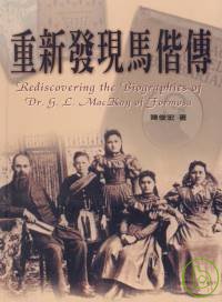 重新發現馬偕傳 = Rediscovering the biographies of Dr. G. L. MacKay of Formosa