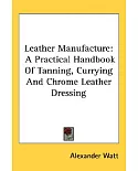 Leather Manufacture: A Practical Handbook of Tanning, Currying and Chrome Leather Dressing
