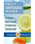 Fruit Infused Water: 70 Vitamin Water Recipes to Finally Cure Tasteless H2o
