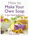 How to Make Your Own Soap: In Traditional Bars, Liquid or Cream
