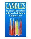 Candles: The Ultimate Beginners Guide to Mastering Candle Making in 60 Minutes or Less!
