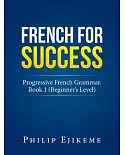 French for Success: Progressive French Grammar, Book 1 (Beginner’s Level)