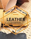 How to Work With Leather: Easy Techniques and over 20 Great Projects