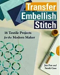 Transfer, Embellish, Stitch: 16 Textile Projects for the Modern Maker
