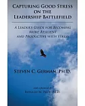 Capturing Good Stress on the Leadership Battlefield: A Leader’s Guide for Becoming More Resilient and Productive With Stress