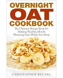 Overnight Oat Cookbook: The Ultimate Recipe Book for Making Healthy, Mouth Watering Oats While You Sleep