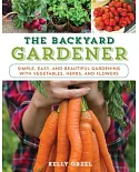 The Backyard Gardener: Simple, Easy, and Beautiful Gardening With Vegetables, Herbs, and Flowers