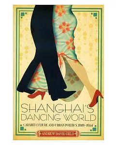 Shanghai’s Dancing World: Cabaret Culture and Urban Politics, 1919-1954