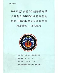 103年度「我國3G頻譜屆期釋出規劃及B4G/5G規範與發展研究- B4G/5G規範發展與應用推廣情形」研究報告