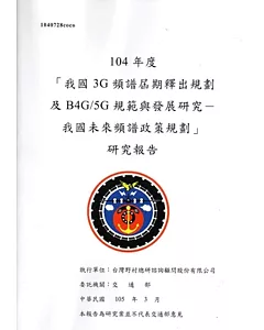 104年度「我國3G頻譜屆期釋出規劃及B4G/5G規範與發展研究-我國未來頻譜政策規劃」研究報告