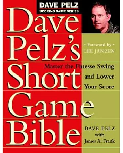 dave Pelz’s Short Game Bible: Master the Finesse Swing and Lower Your Score