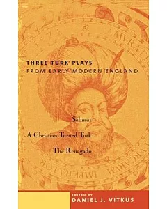 Three Turk Plays from Early Modern England: Selimus, a Christian Turned Turk, and the Renegado