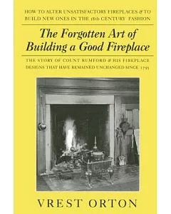 The Forgotten Art Of Building A Good Fireplace: The Story of Sir Benjamin Thompson, Count Rumford, an American Genius & His Prin