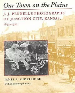 Our Town on the Plains: J.J. Pennell’s Photographs of Junction City, Kansas, 1893-1922