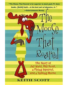 The Moose That Roared: The Story of Jay Ward, Bill scott, a Flying Squirrel, and a Talking Moose