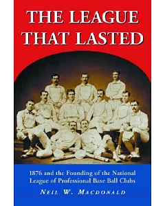 The League That Lasted: 1876 And the Founding of the National League of Profession Baseball Clubs