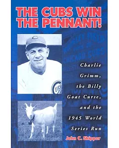 The Cubs Win the Pennant!: Charlie Grimm, the Billy Goat Curse, and the 1945 World Series Run