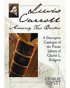 lewis Carroll Among His Books: A Descriptive Catalogue Of The Private Library Of Charles L. Dodgson