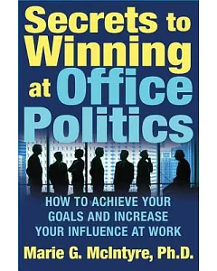 Secrets To Winning At Office Politics: How To Achieve Your Goals And Increase Your Influence At Work