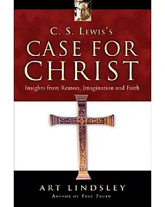 C. S. Lewis’s Case for Christ: Insights from Reason, Imagination And Faith