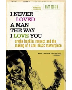 I Never Loved a Man the Way I Love You: Aretha Franklin, Respect, And the Making of a Soul Music Masterpiece
