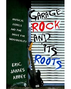 Garage Rock And Its Roots: Musical Rebels And the Drive for Individuality