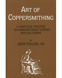 Art of Coppersmithing: A Practical Treatise on Working Sheet Copper into All Forms