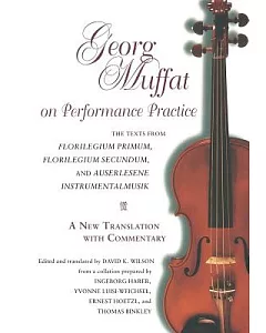Georg muffat on Performance Practice: The Texts from Florilegium Primum, Florilegium Secundum, and Auserlesene Instrumentalmusik