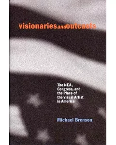 Visionaries and Outcasts: The Nea, Congress, and the Place of the Visual Artist in America