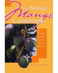 The Mongo Mango Cookbook: And Everything You Ever Wanted to Know About Mangoes