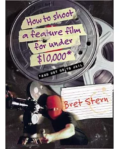 How to Shoot A FeAture Film for Under $10,000: And Not Go to JAil