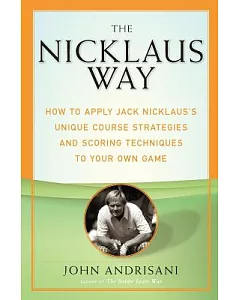 The Nicklaus Way: How to Apply Jack Nicklaus’s Unique Course Strategies and Scoring Techniques to Your Own Game
