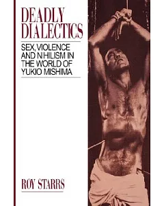 Deadly Dialectics: Sex, Violence, and Nihilism in the World of Yukio Mishima