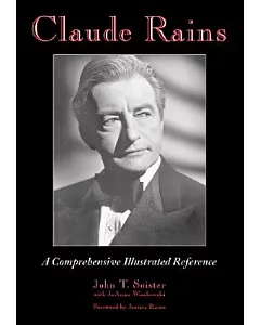 Claude Rains: A Comprehensive Illustrated Reference to His Work in Film, Stage, Radio, Television And Recordings