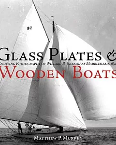 Glass Plates & Wooden Boats: The Yachting Photography of willard b. Jackson at Marblehead, 1898-1937