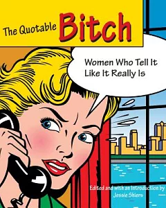 The Quotable Bitch: Women Who Are Not Afraid to Tell It Like It Really Is