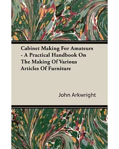 Cabinet Making for Amateurs - a Practical Handbook on the Making of Various Articles of Furniture