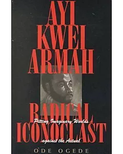 Ayi Kwei Armah, Radical Iconoclast: Pitting Imaginary Worlds Against the Actual
