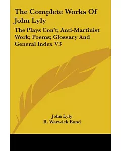The Complete Works of John lyly: The Plays Con’t, Anti-martinist Work, Poems, Glossary And General Index